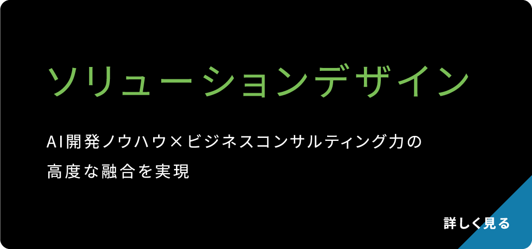 ソリューションデザイン AI開発ノウハウ×ビジネスコンサルティング力の高度な融合を実現 詳しく見る